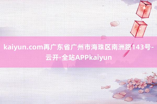 kaiyun.com再广东省广州市海珠区南洲路143号-云开·全站APPkaiyun