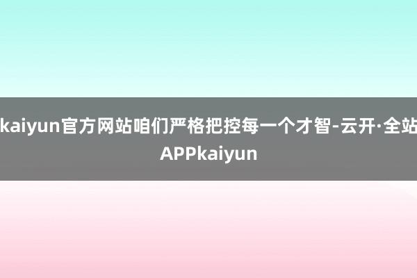 kaiyun官方网站咱们严格把控每一个才智-云开·全站APPkaiyun