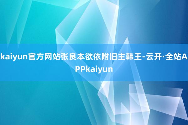 kaiyun官方网站张良本欲依附旧主韩王-云开·全站APPkaiyun