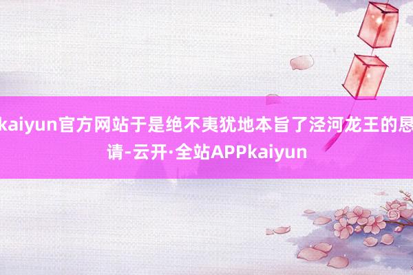 kaiyun官方网站于是绝不夷犹地本旨了泾河龙王的恳请-云开·全站APPkaiyun