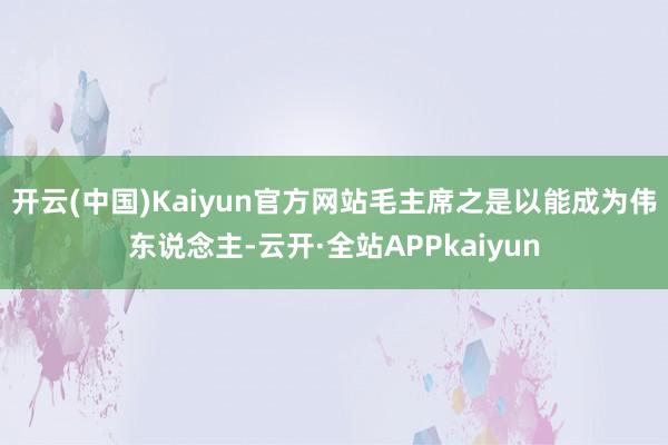 开云(中国)Kaiyun官方网站毛主席之是以能成为伟东说念主-云开·全站APPkaiyun