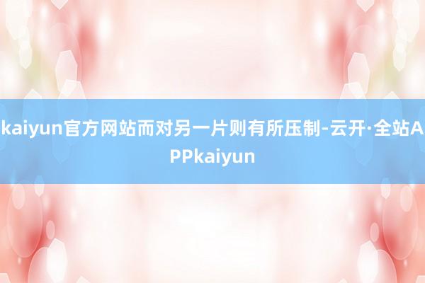 kaiyun官方网站而对另一片则有所压制-云开·全站APPkaiyun