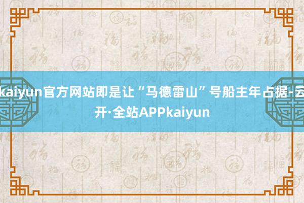 kaiyun官方网站即是让“马德雷山”号船主年占据-云开·全站APPkaiyun