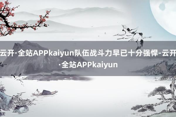 云开·全站APPkaiyun队伍战斗力早已十分强悍-云开·全站APPkaiyun