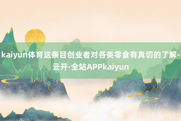 kaiyun体育这条目创业者对各类零食有真切的了解-云开·全站APPkaiyun