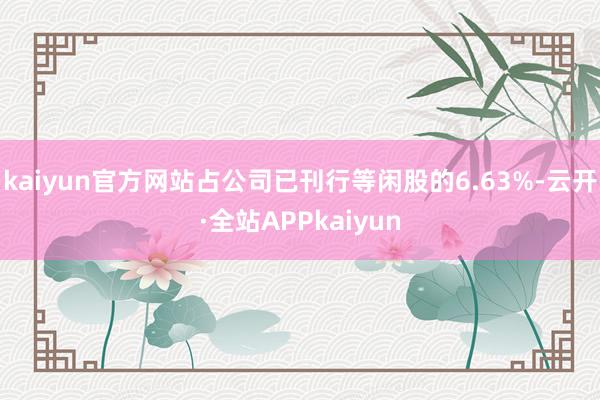 kaiyun官方网站占公司已刊行等闲股的6.63%-云开·全站APPkaiyun