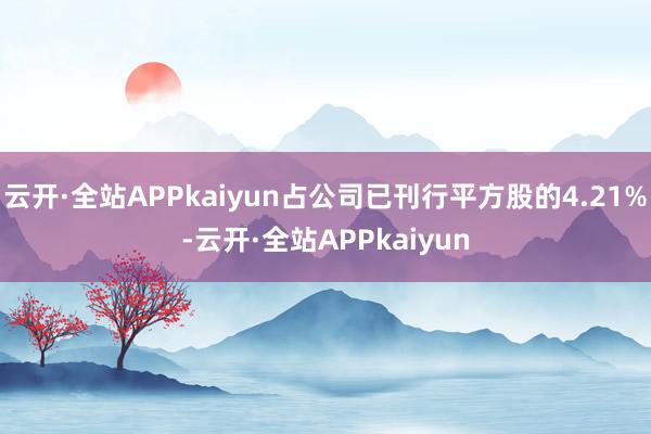 云开·全站APPkaiyun占公司已刊行平方股的4.21%-云开·全站APPkaiyun