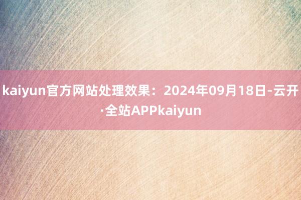 kaiyun官方网站处理效果：2024年09月18日-云开·全站APPkaiyun