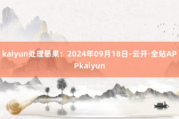 kaiyun处理恶果：2024年09月18日-云开·全站APPkaiyun