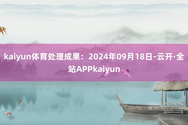 kaiyun体育处理成果：2024年09月18日-云开·全站APPkaiyun