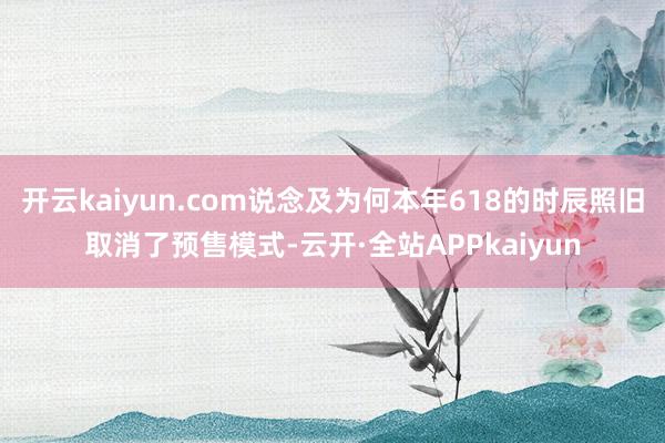 开云kaiyun.com说念及为何本年618的时辰照旧取消了预售模式-云开·全站APPkaiyun