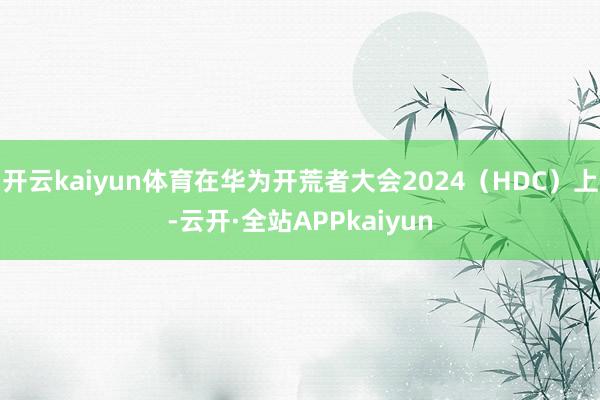 开云kaiyun体育在华为开荒者大会2024（HDC）上-云开·全站APPkaiyun