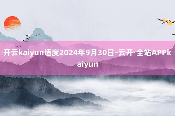 开云kaiyun适度2024年9月30日-云开·全站APPkaiyun