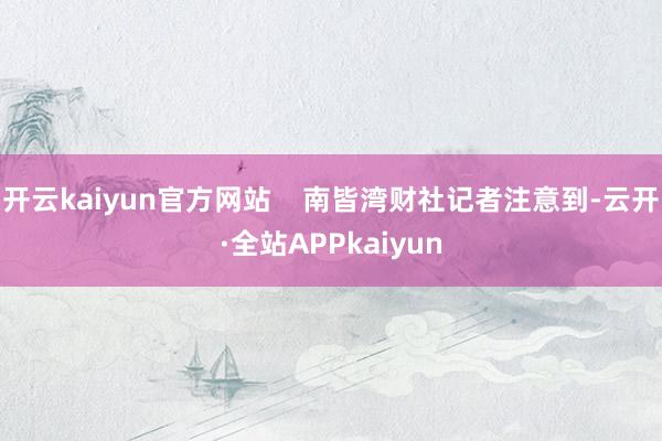 开云kaiyun官方网站    南皆湾财社记者注意到-云开·全站APPkaiyun