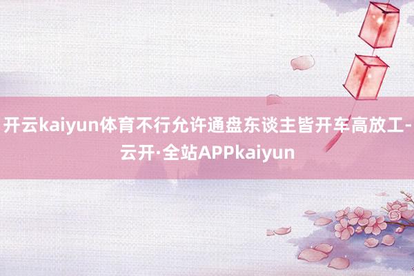 开云kaiyun体育不行允许通盘东谈主皆开车高放工-云开·全站APPkaiyun