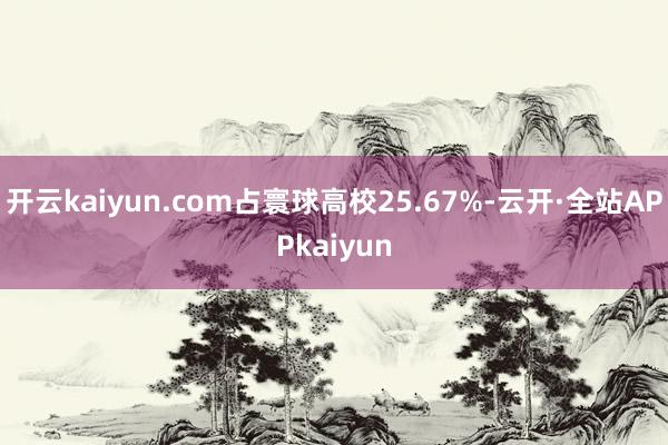 开云kaiyun.com占寰球高校25.67%-云开·全站APPkaiyun