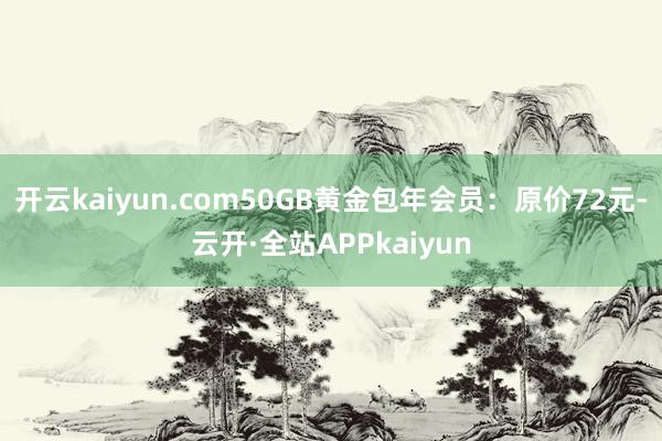 开云kaiyun.com50GB黄金包年会员：原价72元-云开·全站APPkaiyun