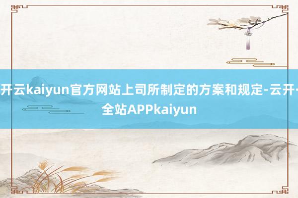 开云kaiyun官方网站上司所制定的方案和规定-云开·全站APPkaiyun