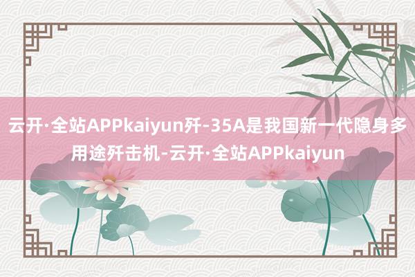 云开·全站APPkaiyun歼-35A是我国新一代隐身多用途歼击机-云开·全站APPkaiyun