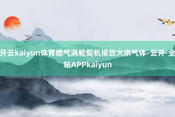 开云kaiyun体育燃气涡轮契机排放大宗气体-云开·全站APPkaiyun