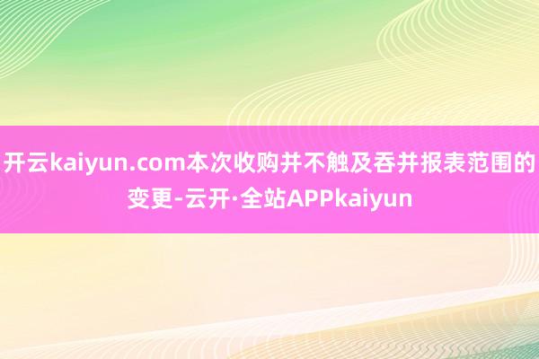 开云kaiyun.com本次收购并不触及吞并报表范围的变更-云开·全站APPkaiyun