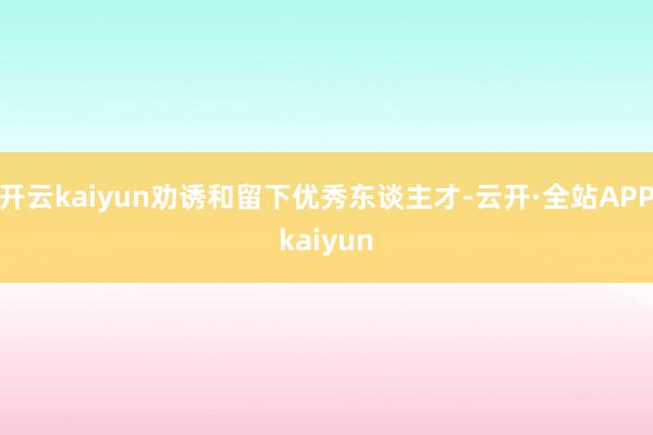 开云kaiyun劝诱和留下优秀东谈主才-云开·全站APPkaiyun