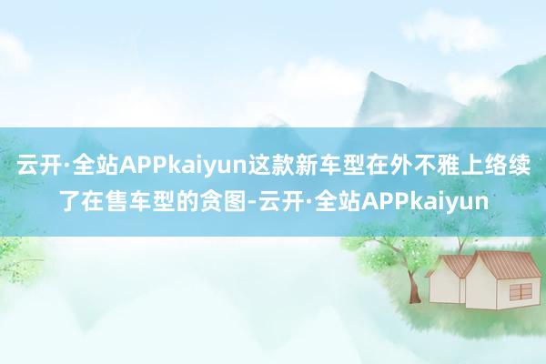 云开·全站APPkaiyun这款新车型在外不雅上络续了在售车型的贪图-云开·全站APPkaiyun