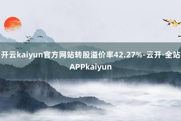 开云kaiyun官方网站转股溢价率42.27%-云开·全站APPkaiyun