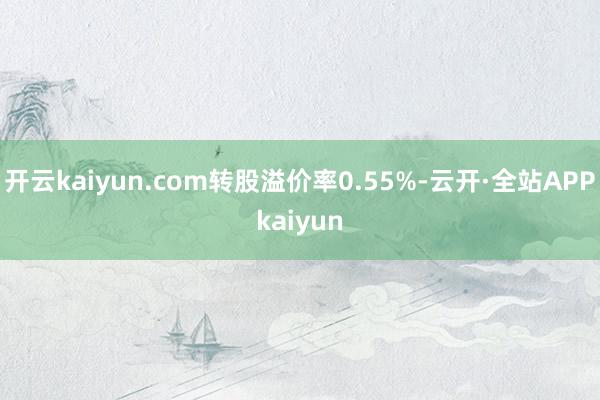 开云kaiyun.com转股溢价率0.55%-云开·全站APPkaiyun