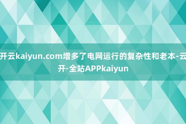 开云kaiyun.com增多了电网运行的复杂性和老本-云开·全站APPkaiyun