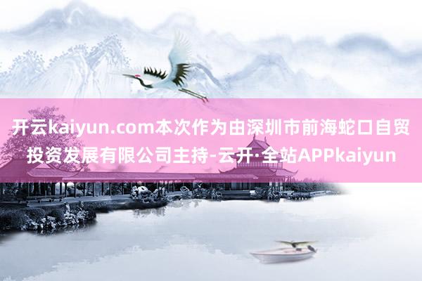 开云kaiyun.com本次作为由深圳市前海蛇口自贸投资发展有限公司主持-云开·全站APPkaiyun