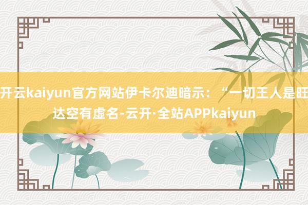 开云kaiyun官方网站伊卡尔迪暗示：“一切王人是旺达空有虚名-云开·全站APPkaiyun