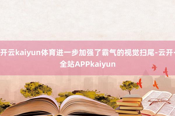 开云kaiyun体育进一步加强了霸气的视觉扫尾-云开·全站APPkaiyun