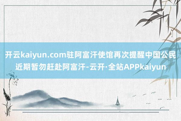 开云kaiyun.com驻阿富汗使馆再次提醒中国公民近期暂勿赶赴阿富汗-云开·全站APPkaiyun