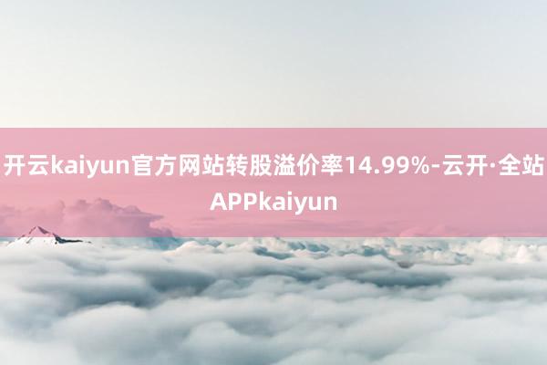 开云kaiyun官方网站转股溢价率14.99%-云开·全站APPkaiyun