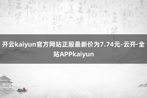 开云kaiyun官方网站正股最新价为7.74元-云开·全站APPkaiyun