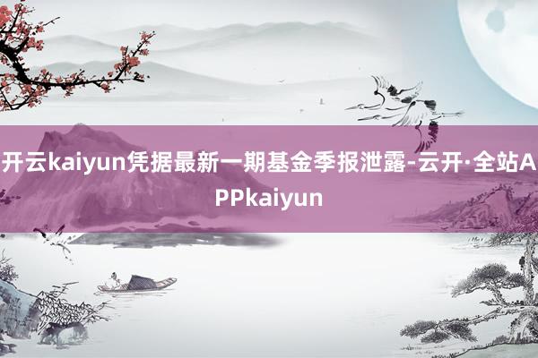 开云kaiyun凭据最新一期基金季报泄露-云开·全站APPkaiyun