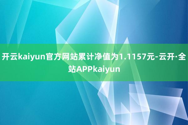 开云kaiyun官方网站累计净值为1.1157元-云开·全站APPkaiyun