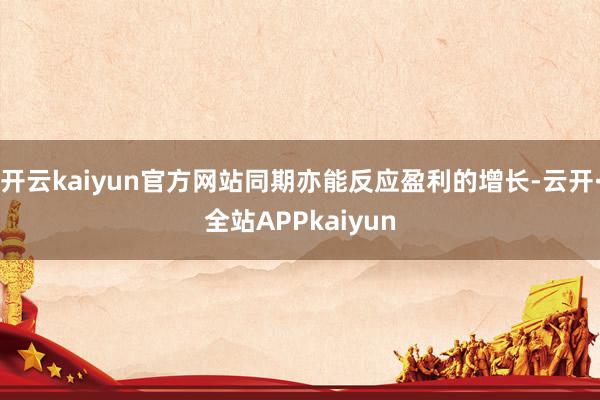 开云kaiyun官方网站同期亦能反应盈利的增长-云开·全站APPkaiyun