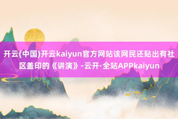 开云(中国)开云kaiyun官方网站该网民还贴出有社区盖印的《讲演》-云开·全站APPkaiyun