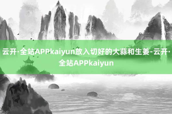 云开·全站APPkaiyun放入切好的大蒜和生姜-云开·全站APPkaiyun