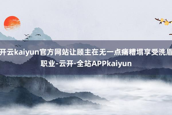 开云kaiyun官方网站让顾主在无一点痛糟塌享受洗眉职业-云开·全站APPkaiyun