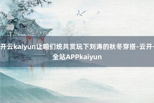 开云kaiyun让咱们统共赏玩下刘涛的秋冬穿搭-云开·全站APPkaiyun