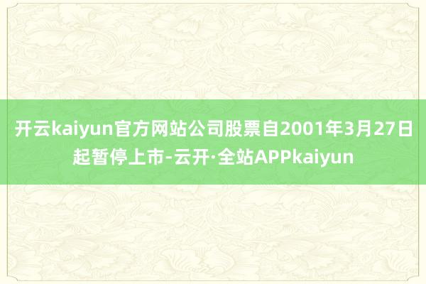 开云kaiyun官方网站公司股票自2001年3月27日起暂停上市-云开·全站APPkaiyun