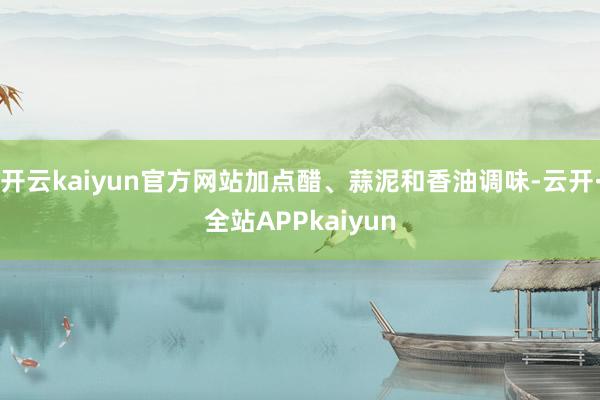 开云kaiyun官方网站加点醋、蒜泥和香油调味-云开·全站APPkaiyun