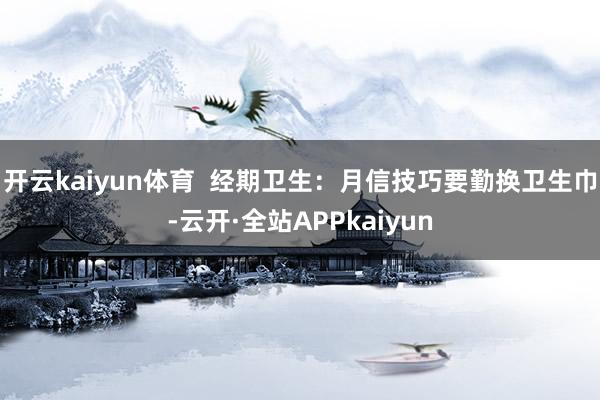 开云kaiyun体育  经期卫生：月信技巧要勤换卫生巾-云开·全站APPkaiyun