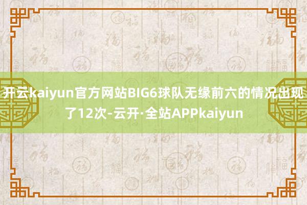 开云kaiyun官方网站BIG6球队无缘前六的情况出现了12次-云开·全站APPkaiyun