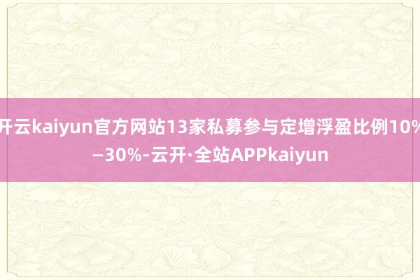 开云kaiyun官方网站13家私募参与定增浮盈比例10%—30%-云开·全站APPkaiyun