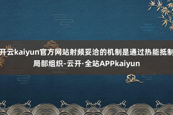 开云kaiyun官方网站射频妥洽的机制是通过热能抵制局部组织-云开·全站APPkaiyun