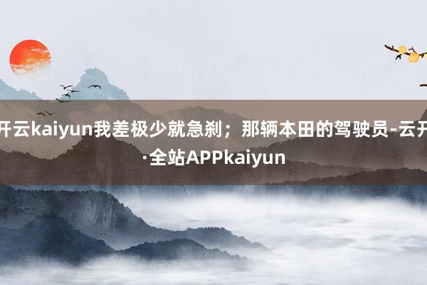 开云kaiyun我差极少就急刹；那辆本田的驾驶员-云开·全站APPkaiyun